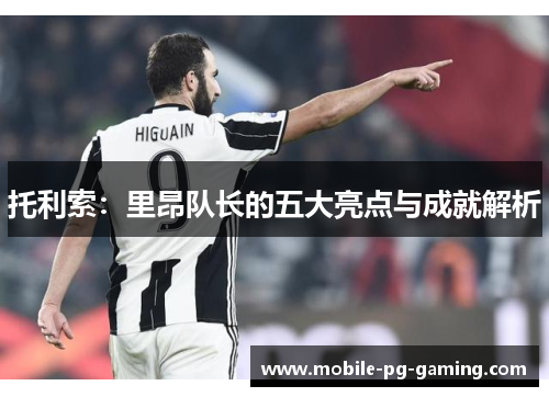 托利索：里昂队长的五大亮点与成就解析