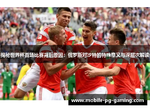 揭秘世界杯首场比赛背后原因：俄罗斯对沙特的特殊意义与深层次解读
