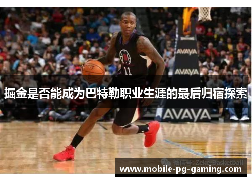 掘金是否能成为巴特勒职业生涯的最后归宿探索