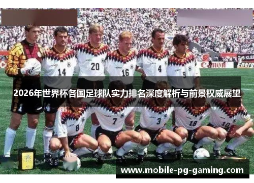 2026年世界杯各国足球队实力排名深度解析与前景权威展望