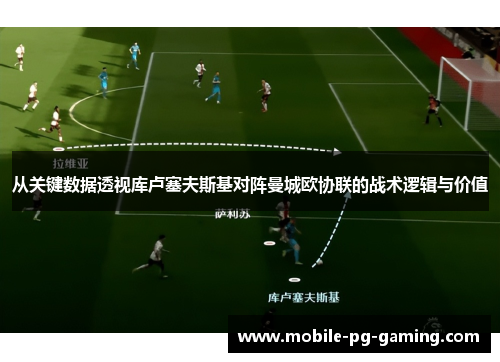 从关键数据透视库卢塞夫斯基对阵曼城欧协联的战术逻辑与价值