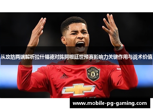 从攻防两端解析拉什福德对阵阿根廷世预赛影响力关键作用与战术价值