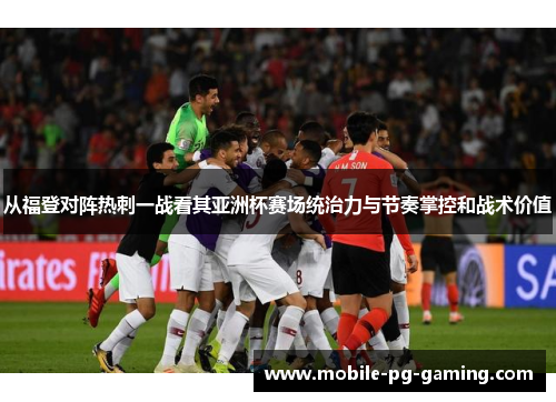 从福登对阵热刺一战看其亚洲杯赛场统治力与节奏掌控和战术价值