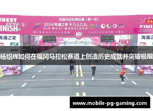 杨绍辉如何在福冈马拉松赛道上创造历史成就并突破极限