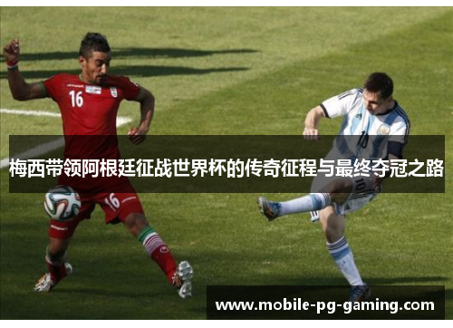 梅西带领阿根廷征战世界杯的传奇征程与最终夺冠之路 梅西带领阿根廷征战世界杯的传奇征程与最终夺冠之路