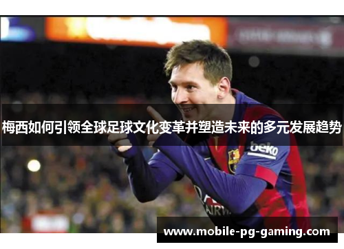 梅西如何引领全球足球文化变革并塑造未来的多元发展趋势 梅西如何引领全球足球文化变革并塑造未来的多元发展趋势