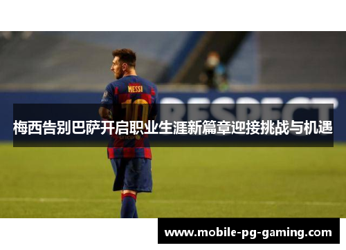 梅西告别巴萨开启职业生涯新篇章迎接挑战与机遇