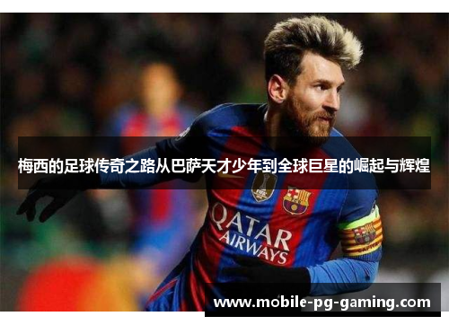 梅西的足球传奇之路从巴萨天才少年到全球巨星的崛起与辉煌