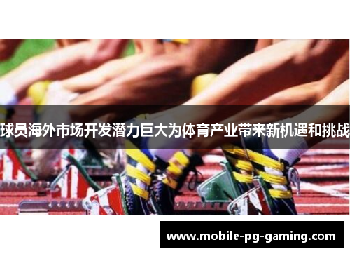 球员海外市场开发潜力巨大为体育产业带来新机遇和挑战