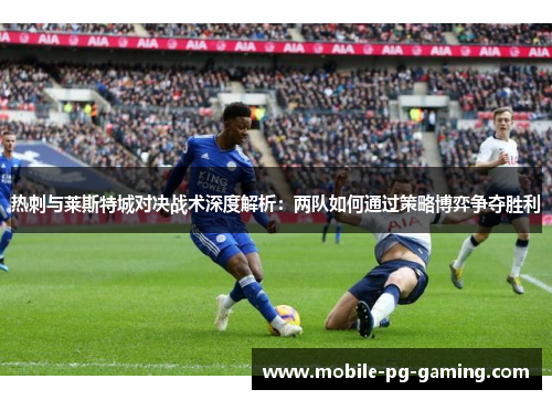 热刺与莱斯特城对决战术深度解析：两队如何通过策略博弈争夺胜利