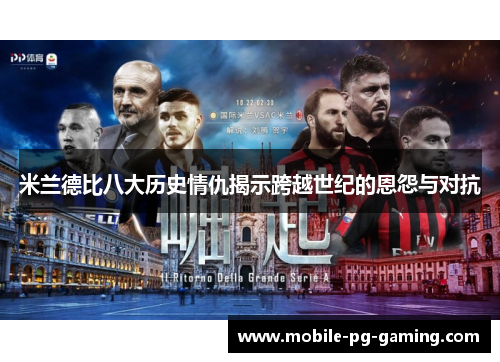 米兰德比八大历史情仇揭示跨越世纪的恩怨与对抗