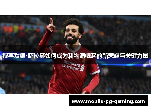 穆罕默德·萨拉赫如何成为利物浦崛起的新荣耀与关键力量 穆罕默德·萨拉赫如何成为利物浦崛起的新荣耀与关键力量