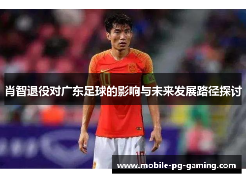 肖智退役对广东足球的影响与未来发展路径探讨