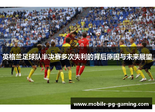 英格兰足球队半决赛多次失利的背后原因与未来展望