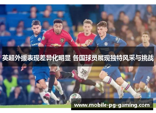 英超外援表现差异化明显 各国球员展现独特风采与挑战 英超外援表现差异化明显 各国球员展现独特风采与挑战