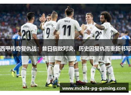 西甲传奇复仇战：昔日宿敌对决，历史因复仇而重新书写