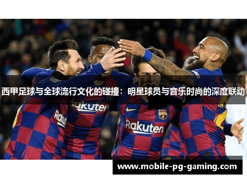 西甲足球与全球流行文化的碰撞:明星球员与音乐时尚的深度联动 西甲足球与全球流行文化的碰撞:明星球员与音乐时尚的深度联动