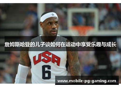 詹姆斯哈登的儿子谈如何在运动中享受乐趣与成长 詹姆斯哈登的儿子谈如何在运动中享受乐趣与成长