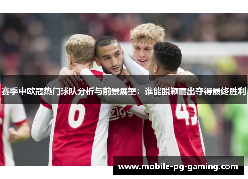 赛季中欧冠热门球队分析与前景展望:谁能脱颖而出夺得最终胜利 赛季中欧冠热门球队分析与前景展望:谁能脱颖而出夺得最终胜利