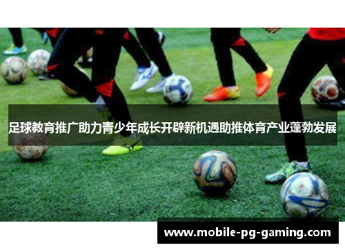 足球教育推广助力青少年成长开辟新机遇助推体育产业蓬勃发展