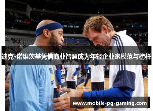 迪克·诺维茨基凭借商业智慧成为年轻企业家模范与榜样