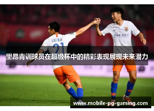 里昂青训球员在超级杯中的精彩表现展现未来潜力