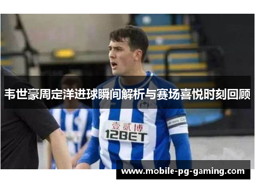 韦世豪周定洋进球瞬间解析与赛场喜悦时刻回顾
