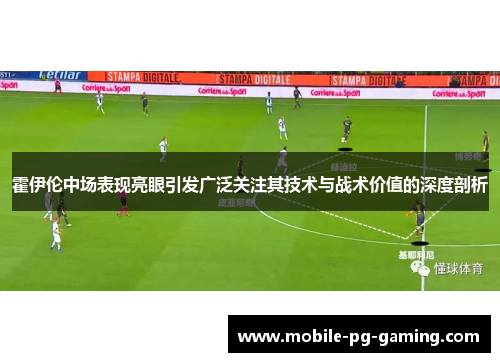 霍伊伦中场表现亮眼引发广泛关注其技术与战术价值的深度剖析